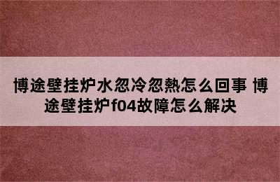 博途壁挂炉水忽冷忽熱怎么回事 博途壁挂炉f04故障怎么解决